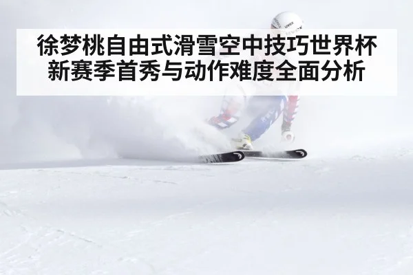 徐梦桃自由式滑雪空中技巧世界杯新赛季首秀与动作难度全面分析
