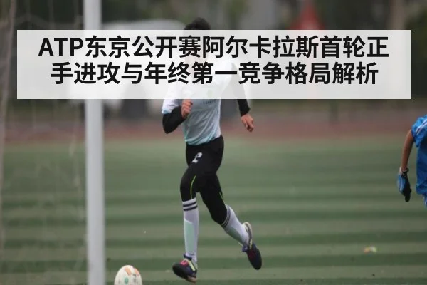 ATP东京公开赛阿尔卡拉斯首轮正手进攻与年终第一竞争格局解析