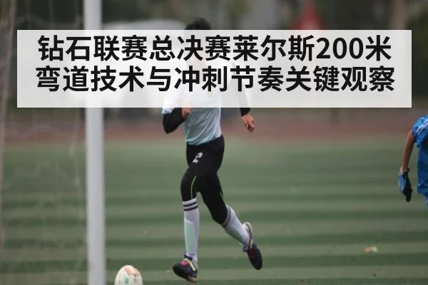 钻石联赛总决赛莱尔斯200米弯道技术与冲刺节奏关键观察