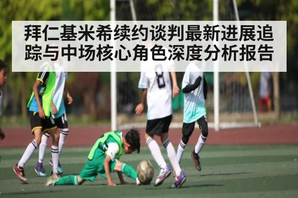 拜仁基米希续约谈判最新进展追踪与中场核心角色深度分析报告